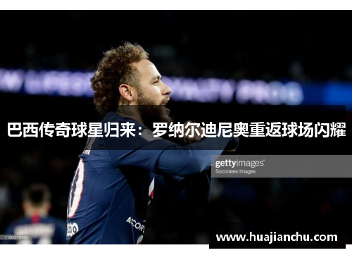 巴西传奇球星归来：罗纳尔迪尼奥重返球场闪耀